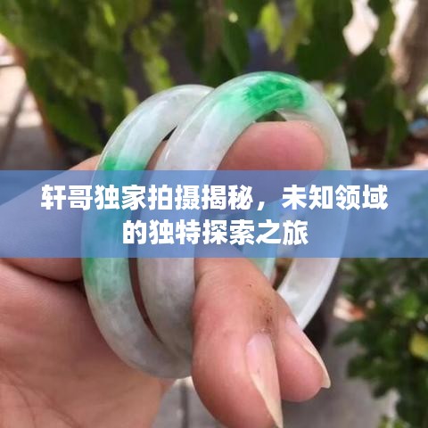 軒哥獨家拍攝揭秘，未知領域的獨特探索之旅