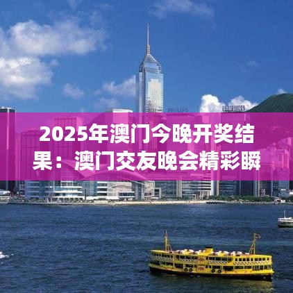 2025年澳門今晚開獎結(jié)果：澳門交友晚會精彩瞬間