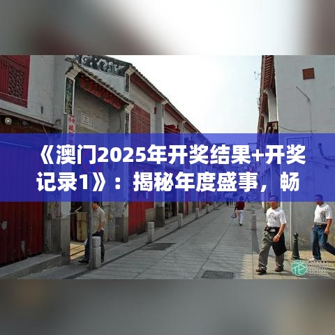 《澳門2025年開獎結(jié)果+開獎記錄1》：揭秘年度盛事，暢覽豐富賽事回顧