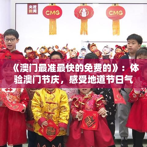 《澳門最準(zhǔn)最快的免費(fèi)的》：體驗(yàn)澳門節(jié)慶，感受地道節(jié)日氣氛不花錢