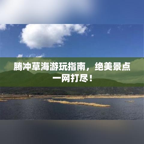 騰沖草海游玩指南，絕美景點(diǎn)一網(wǎng)打盡！