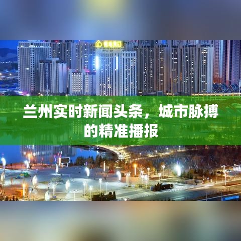 蘭州實(shí)時(shí)新聞?lì)^條，城市脈搏的精準(zhǔn)播報(bào)