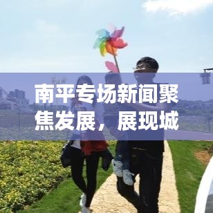 南平專場新聞聚焦發(fā)展，展現(xiàn)城市嶄新面貌