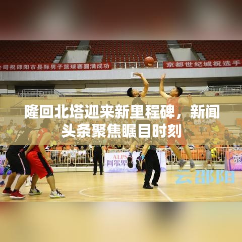 隆回北塔迎來(lái)新里程碑，新聞?lì)^條聚焦矚目時(shí)刻