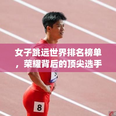 女子跳遠世界排名榜單，榮耀背后的頂尖選手努力揭秘！