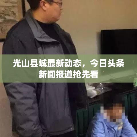 光山縣城最新動態(tài)，今日頭條新聞報道搶先看