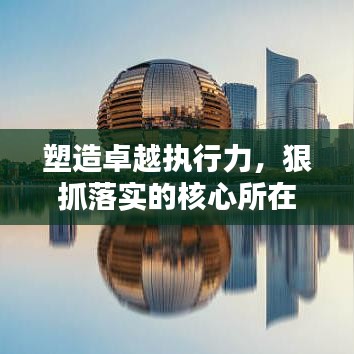塑造卓越執(zhí)行力，狠抓落實(shí)的核心所在
