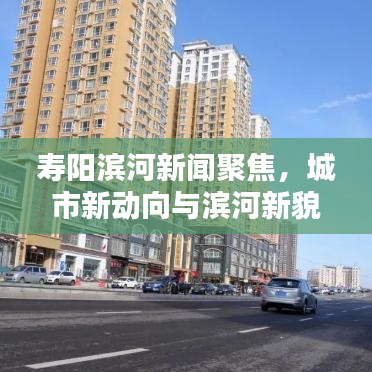 壽陽濱河新聞聚焦，城市新動(dòng)向與濱河新貌揭秘