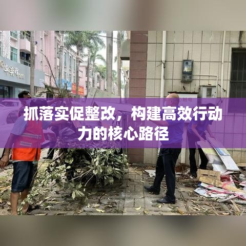 抓落實(shí)促整改，構(gòu)建高效行動(dòng)力的核心路徑