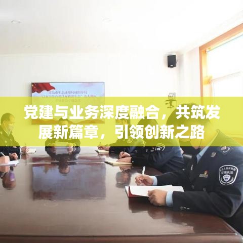黨建與業(yè)務(wù)深度融合，共筑發(fā)展新篇章，引領(lǐng)創(chuàng)新之路