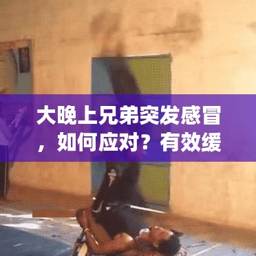 大晚上兄弟突發(fā)感冒，如何應(yīng)對？有效緩解不適的方法！