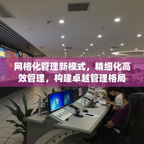 網(wǎng)格化管理新模式，精細(xì)化高效管理，構(gòu)建卓越管理格局