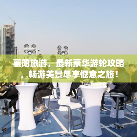 襄陽旅游，最新豪華游輪攻略，暢游美景盡享愜意之旅！
