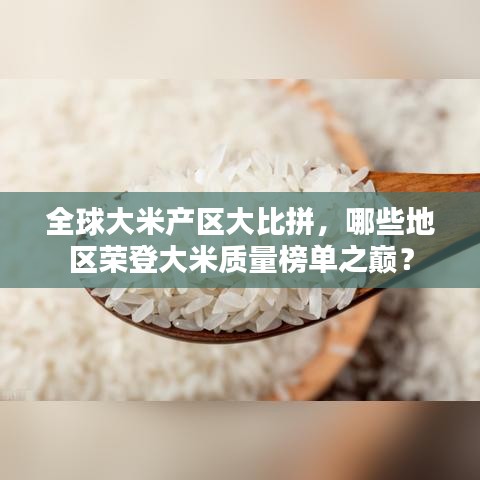 全球大米產(chǎn)區(qū)大比拼，哪些地區(qū)榮登大米質(zhì)量榜單之巔？