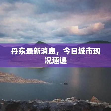 丹東最新消息，今日城市現(xiàn)況速遞