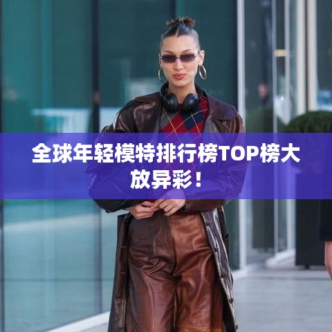 全球年輕模特排行榜TOP榜大放異彩！