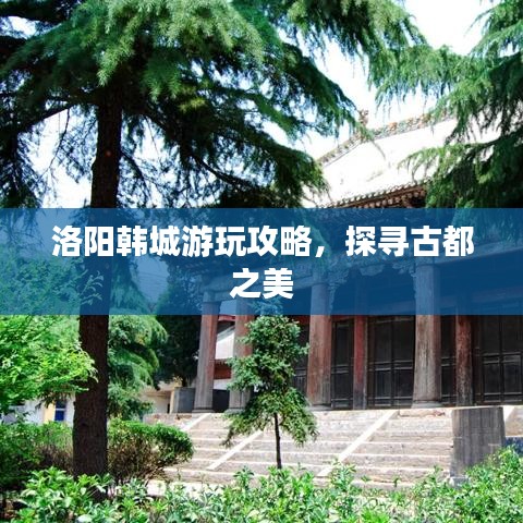 洛陽韓城游玩攻略，探尋古都之美