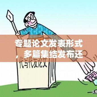 專題論文發(fā)表形式，多篇集結(jié)發(fā)布還是獨立發(fā)表？哪種更適合百度收錄？