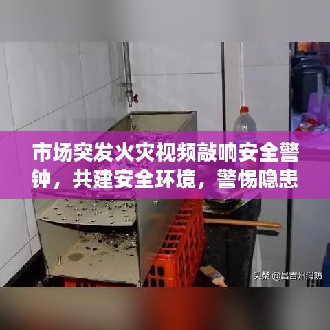 市場突發(fā)火災(zāi)視頻敲響安全警鐘，共建安全環(huán)境，警惕隱患時刻