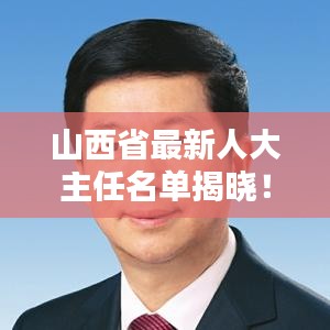 山西省最新人大主任名單揭曉！