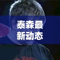 泰森最新動態(tài)速遞，今日頭條獨家揭曉！