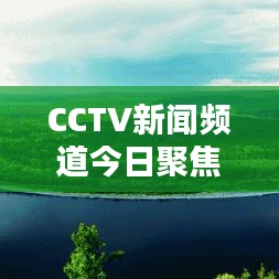 CCTV新聞頻道今日聚焦，最新動態(tài)概覽