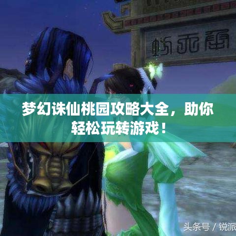 夢幻誅仙桃園攻略大全，助你輕松玩轉游戲！