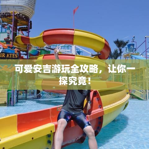 可愛安吉游玩全攻略，讓你一探究竟！