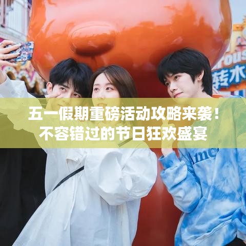 五一假期重磅活動(dòng)攻略來襲！不容錯(cuò)過的節(jié)日狂歡盛宴