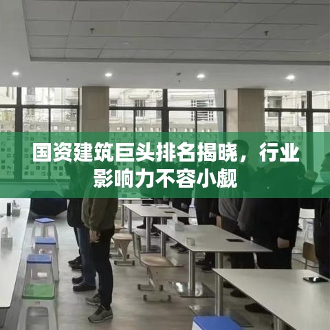 國(guó)資建筑巨頭排名揭曉，行業(yè)影響力不容小覷