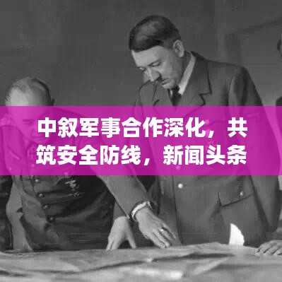中敘軍事合作深化，共筑安全防線，新聞?lì)^條搶先看
