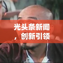 光頭條新聞，創(chuàng)新引領(lǐng)新聞?lì)I(lǐng)域之光