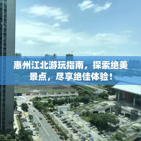 惠州江北游玩指南，探索絕美景點(diǎn)，盡享絕佳體驗(yàn)！