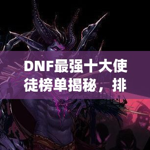 DNF最強(qiáng)十大使徒榜單揭秘，排名及實(shí)力一覽