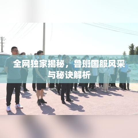 全網(wǎng)獨家揭秘，魯班國服風(fēng)采與秘訣解析