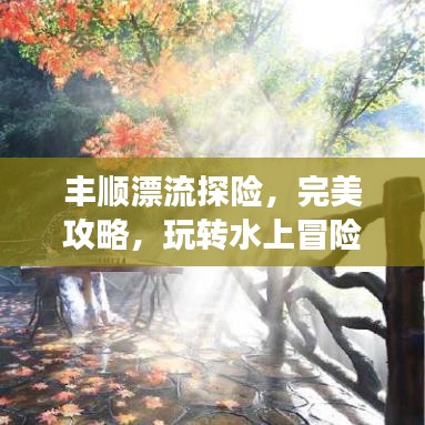 豐順漂流探險，完美攻略，玩轉(zhuǎn)水上冒險之旅！