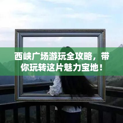 西峽廣場游玩全攻略，帶你玩轉(zhuǎn)這片魅力寶地！