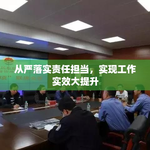 從嚴落實責任擔當，實現(xiàn)工作實效大提升