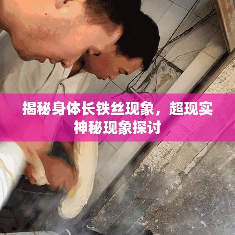 揭秘身體長鐵絲現(xiàn)象，超現(xiàn)實神秘現(xiàn)象探討