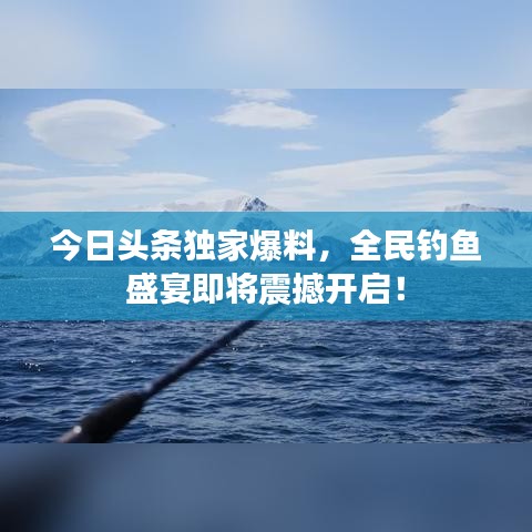 今日頭條獨(dú)家爆料，全民釣魚盛宴即將震撼開啟！