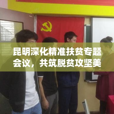 昆明深化精準扶貧專題會議，共筑脫貧攻堅美好未來