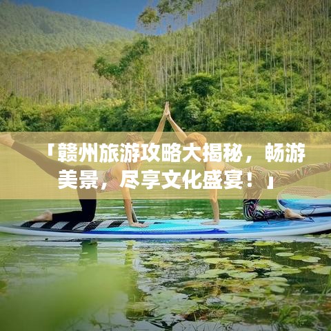 「贛州旅游攻略大揭秘，暢游美景，盡享文化盛宴！」