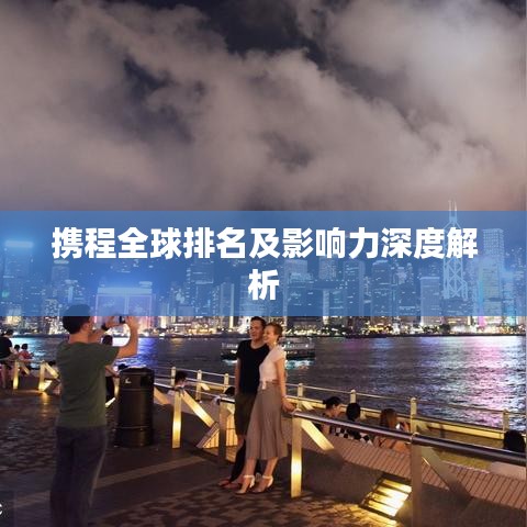 攜程全球排名及影響力深度解析